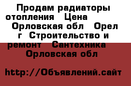 Продам радиаторы отопления › Цена ­ 15 000 - Орловская обл., Орел г. Строительство и ремонт » Сантехника   . Орловская обл.